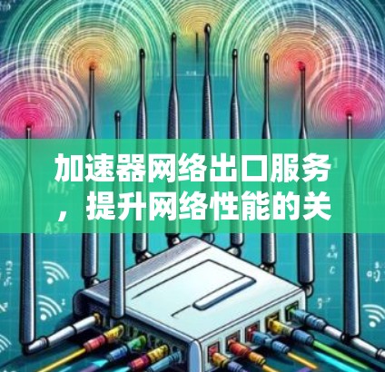 加速器网络出口服务,提升网络性能的关键技术 加速器网络出口服务,提升网络性能的关键技术