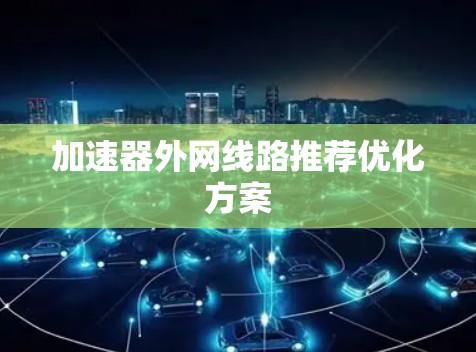加速器外网线路推荐优化方案 加速器外网线路推荐优化方案