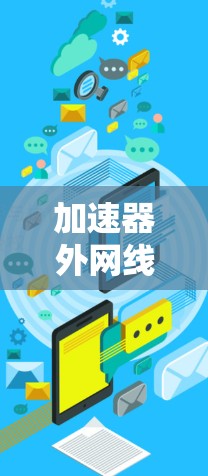 加速器外网线路工具，网络通信优化与加速解决方案