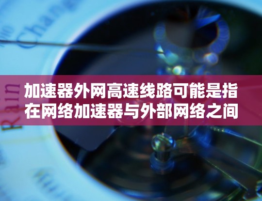 加速器外网高速线路可能是指在网络加速器与外部网络之间部署高速线路,以实现数据传输的加速和优化。这种设计通常用于数据中心、云计算或高性能计算环境,旨在提高数据传输的效率和带宽利用率 加速器外网高速线路可能是指在网络加速器与外部网络之间部署高速线路,以实现数据传输的加速和优化。这种设计通常用于数据中心、云计算或高性能计算环境,旨在提高数据传输的效率和带宽利用率