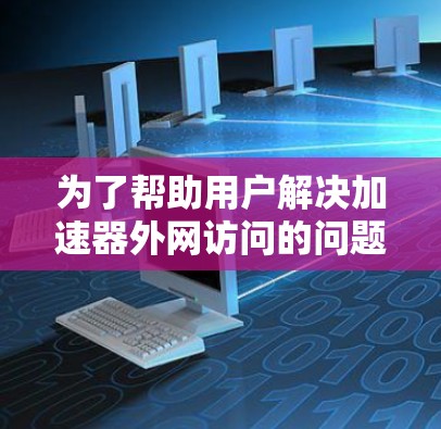 为了帮助用户解决加速器外网访问的问题，以下是一个结构化的解决方案