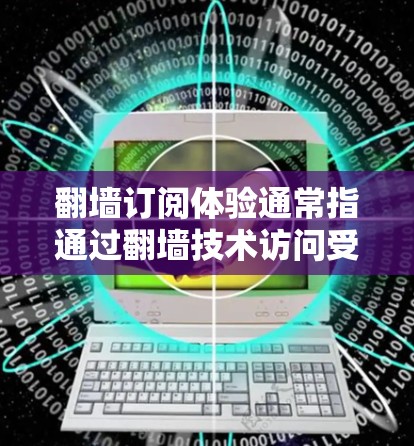 翻墙订阅体验通常指通过翻墙技术访问受限的网络资源或订阅内容。以下是一些常见的翻墙订阅体验和相关建议