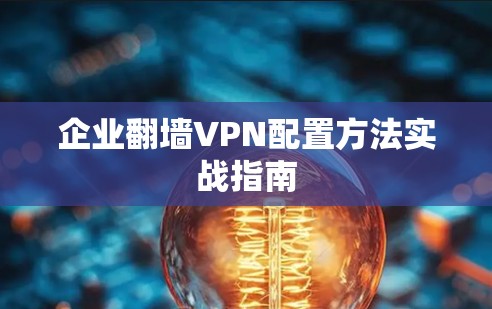 企业翻墙VPN配置方法实战指南 企业翻墙VPN配置方法实战指南