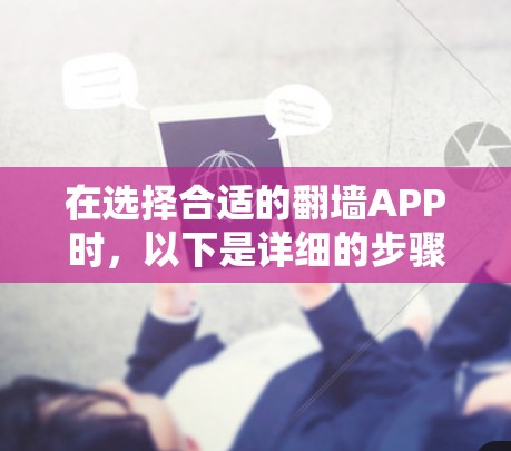 在选择合适的翻墙APP时,以下是详细的步骤和建议 在选择合适的翻墙APP时,以下是详细的步骤和建议