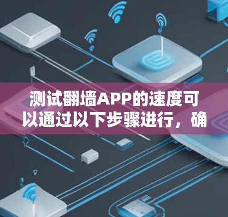 测试翻墙APP的速度可以通过以下步骤进行，确保准确和全面