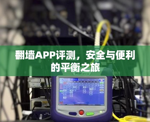 翻墙APP评测，安全与便利的平衡之旅