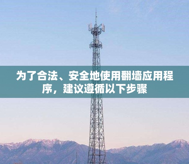 为了合法、安全地使用翻墙应用程序,建议遵循以下步骤 为了合法、安全地使用翻墙应用程序,建议遵循以下步骤