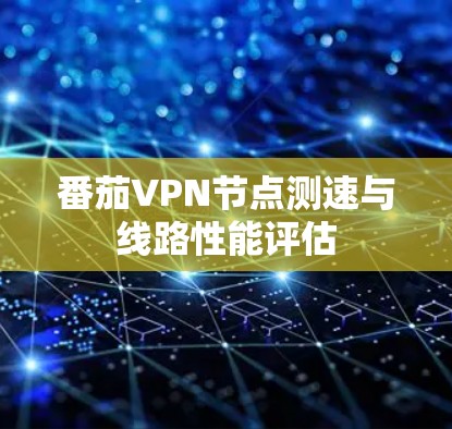 番茄VPN节点测速与线路性能评估