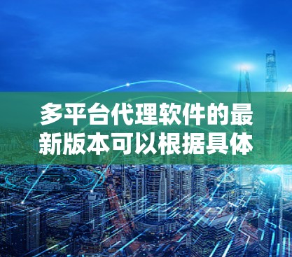 多平台代理软件的最新版本可以根据具体需求和用途来选择。以下是一些常见的多平台代理软件及其最新版本信息