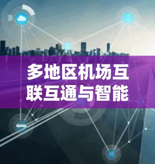多地区机场互联互通与智能化服务探索 多地区机场互联互通与智能化服务探索