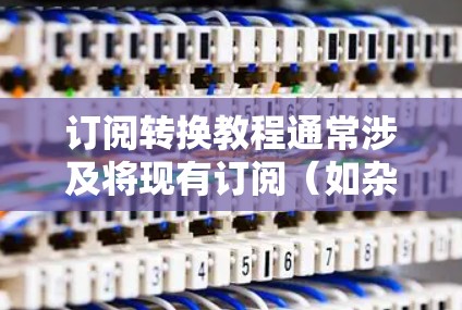 订阅转换教程通常涉及将现有订阅(如杂志、课程或服务)从一个平台转移到另一个平台的过程。以下是一些常见的订阅转换步骤和注意事项,供您参考 订阅转换教程通常涉及将现有订阅(如杂志、课程或服务)从一个平台转移到另一个平台的过程。以下是一些常见的订阅转换步骤和注意事项,供您参考