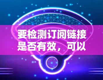 要检测订阅链接是否有效,可以按照以下步骤进行 要检测订阅链接是否有效,可以按照以下步骤进行