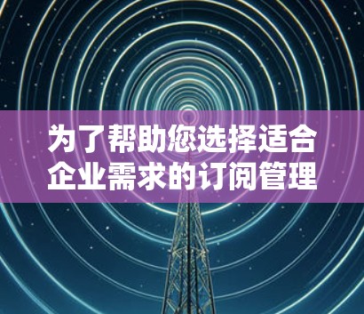 为了帮助您选择适合企业需求的订阅管理软件,以下是对当前市场上几款流行软件的详细分析和推荐 为了帮助您选择适合企业需求的订阅管理软件,以下是对当前市场上几款流行软件的详细分析和推荐