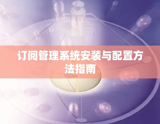 订阅管理系统安装与配置方法指南 订阅管理系统安装与配置方法指南