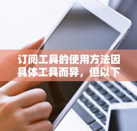 订阅工具的使用方法因具体工具而异,但以下是一些通用的步骤和注意事项,帮助你轻松使用订阅功能 订阅工具的使用方法因具体工具而异,但以下是一些通用的步骤和注意事项,帮助你轻松使用订阅功能