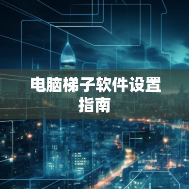 电脑梯子软件设置指南 电脑梯子软件设置指南
