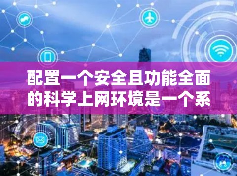 配置一个安全且功能全面的科学上网环境是一个系统且复杂的过程,以下是一个有条理的指南,帮助您一步步完成配置 配置一个安全且功能全面的科学上网环境是一个系统且复杂的过程,以下是一个有条理的指南,帮助您一步步完成配置