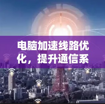 电脑加速线路优化,提升通信系统性能的关键 电脑加速线路优化,提升通信系统性能的关键