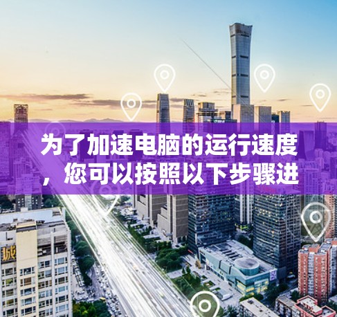 为了加速电脑的运行速度，您可以按照以下步骤进行检查和优化