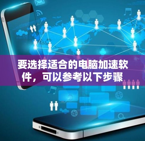 要选择适合的电脑加速软件，可以参考以下步骤