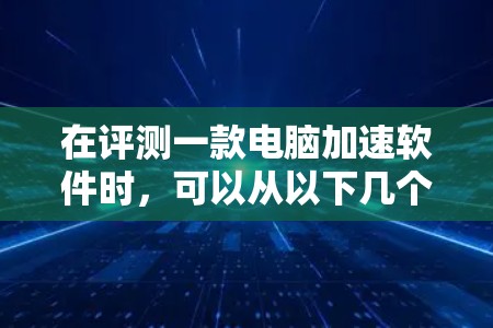 在评测一款电脑加速软件时,可以从以下几个方面进行详细分析和测试,以确保软件的实际效果和可靠性。以下是具体的评测步骤和要点 在评测一款电脑加速软件时,可以从以下几个方面进行详细分析和测试,以确保软件的实际效果和可靠性。以下是具体的评测步骤和要点