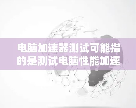 电脑加速器测试可能指的是测试电脑性能加速器(如显卡加速器、CPU加速器等)的效果或性能。以下是一些可能的解释和步骤,帮助你测试电脑加速器的性能 电脑加速器测试可能指的是测试电脑性能加速器(如显卡加速器、CPU加速器等)的效果或性能。以下是一些可能的解释和步骤,帮助你测试电脑加速器的性能