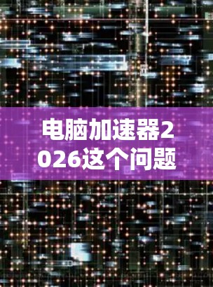 电脑加速器2026这个问题可能涉及多个方面,包括硬件加速器、软件加速器以及未来的技术发展。以下是一些可能的解释和未来趋势 电脑加速器2026这个问题可能涉及多个方面,包括硬件加速器、软件加速器以及未来的技术发展。以下是一些可能的解释和未来趋势