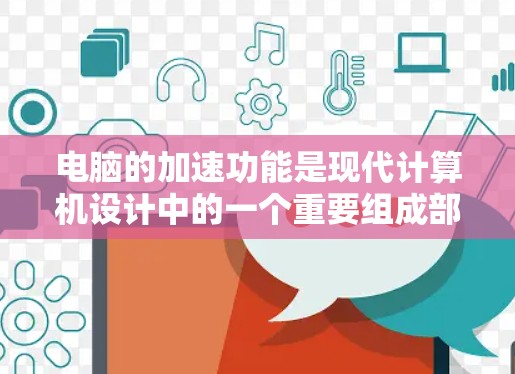 电脑的加速功能是现代计算机设计中的一个重要组成部分，旨在通过优化硬件和软件资源分配，提升性能和效率，同时降低能耗。以下是对这些功能的详细介绍