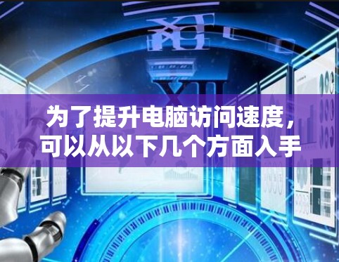 为了提升电脑访问速度,可以从以下几个方面入手,结合使用适当的工具 为了提升电脑访问速度,可以从以下几个方面入手,结合使用适当的工具