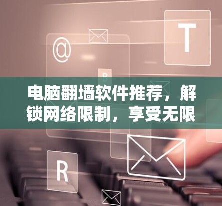 电脑翻墙软件推荐,解锁网络限制,享受无限可能 电脑翻墙软件推荐,解锁网络限制,享受无限可能