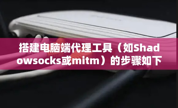 搭建电脑端代理工具(如Shadowsocks或mitm)的步骤如下 搭建电脑端代理工具(如Shadowsocks或mitm)的步骤如下