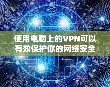使用电脑上的VPN可以有效保护你的网络安全和隐私。以下是按照步骤说明的使用指南
