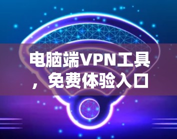 电脑端VPN工具,免费体验入口与技术解析 电脑端VPN工具,免费体验入口与技术解析