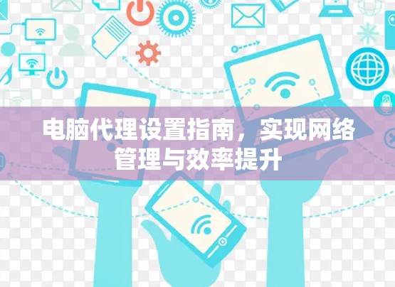 电脑代理设置指南，实现网络管理与效率提升