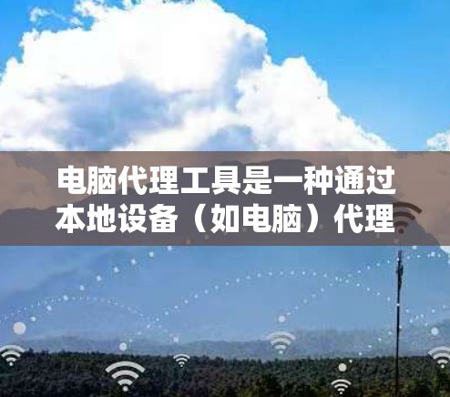 电脑代理工具是一种通过本地设备(如电脑)代理互联网连接的解决方案,允许用户在特定网络环境下管理多台设备或访问受限制的资源。以下是使用电脑代理工具的分步说明 电脑代理工具是一种通过本地设备(如电脑)代理互联网连接的解决方案,允许用户在特定网络环境下管理多台设备或访问受限制的资源。以下是使用电脑代理工具的分步说明