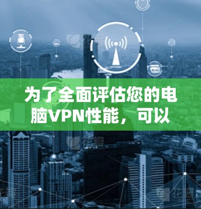 为了全面评估您的电脑VPN性能,可以按照以下步骤进行 为了全面评估您的电脑VPN性能,可以按照以下步骤进行