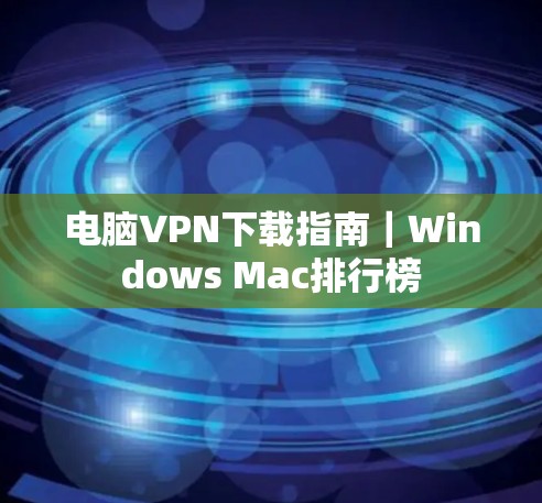 电脑VPN下载指南｜Windows Mac排行榜