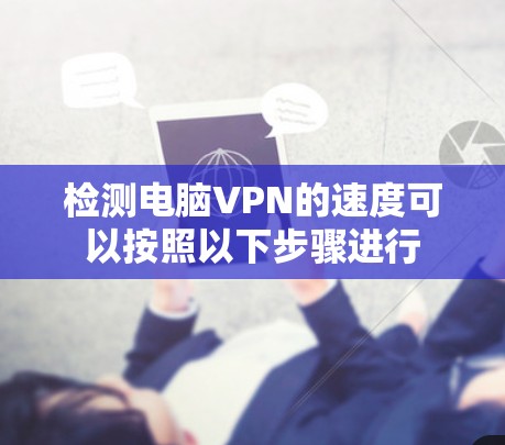 检测电脑VPN的速度可以按照以下步骤进行 检测电脑VPN的速度可以按照以下步骤进行