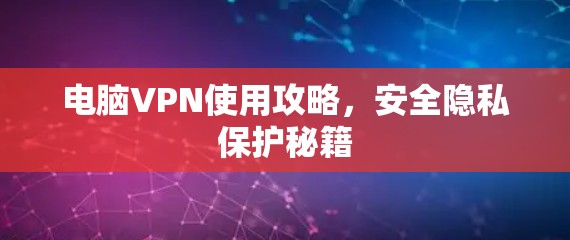 电脑VPN使用攻略，安全隐私保护秘籍
