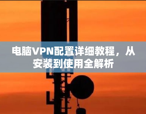 电脑VPN配置详细教程,从安装到使用全解析 电脑VPN配置详细教程,从安装到使用全解析