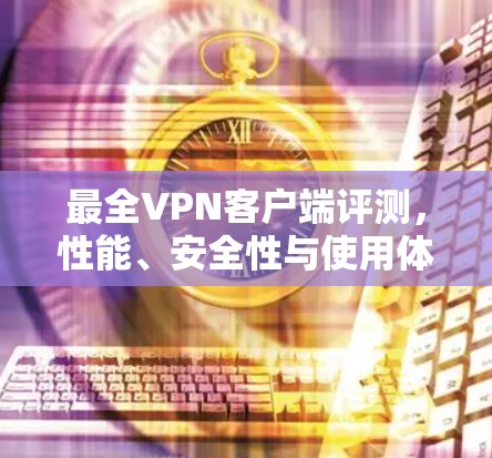 最全VPN客户端评测，性能、安全性与使用体验对比