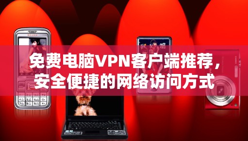 免费电脑VPN客户端推荐,安全便捷的网络访问方式 免费电脑VPN客户端推荐,安全便捷的网络访问方式
