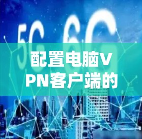 配置电脑VPN客户端的步骤如下 配置电脑VPN客户端的步骤如下