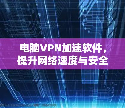 电脑VPN加速软件，提升网络速度与安全性的利器