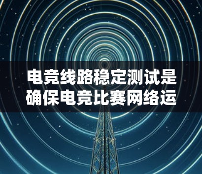 电竞线路稳定测试是确保电竞比赛网络运行顺畅的关键步骤,以下是详细的步骤和建议 电竞线路稳定测试是确保电竞比赛网络运行顺畅的关键步骤,以下是详细的步骤和建议