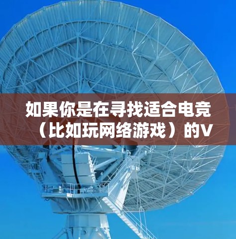 如果你是在寻找适合电竞(比如玩网络游戏)的VPN加速工具,可以考虑以下几种方法来优化你的网络连接 如果你是在寻找适合电竞(比如玩网络游戏)的VPN加速工具,可以考虑以下几种方法来优化你的网络连接
