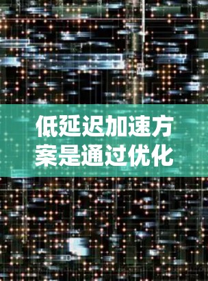 低延迟加速方案是通过优化多个系统层面来有效降低数据访问延迟,从而提升整体性能的策略。以下是对该方案的详细总结 低延迟加速方案是通过优化多个系统层面来有效降低数据访问延迟,从而提升整体性能的策略。以下是对该方案的详细总结