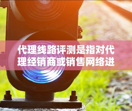 代理线路评测是指对代理经销商或销售网络进行评估和分析,以评估其运营效率、市场表现、客户满意度以及对公司的整体贡献。以下是关于代理线路评测的一些关键点和步骤 代理线路评测是指对代理经销商或销售网络进行评估和分析,以评估其运营效率、市场表现、客户满意度以及对公司的整体贡献。以下是关于代理线路评测的一些关键点和步骤