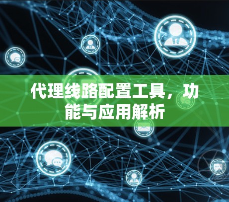 代理线路配置工具,功能与应用解析 代理线路配置工具,功能与应用解析