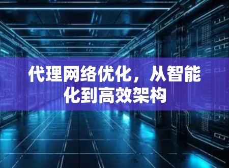 代理网络优化,从智能化到高效架构 代理网络优化,从智能化到高效架构